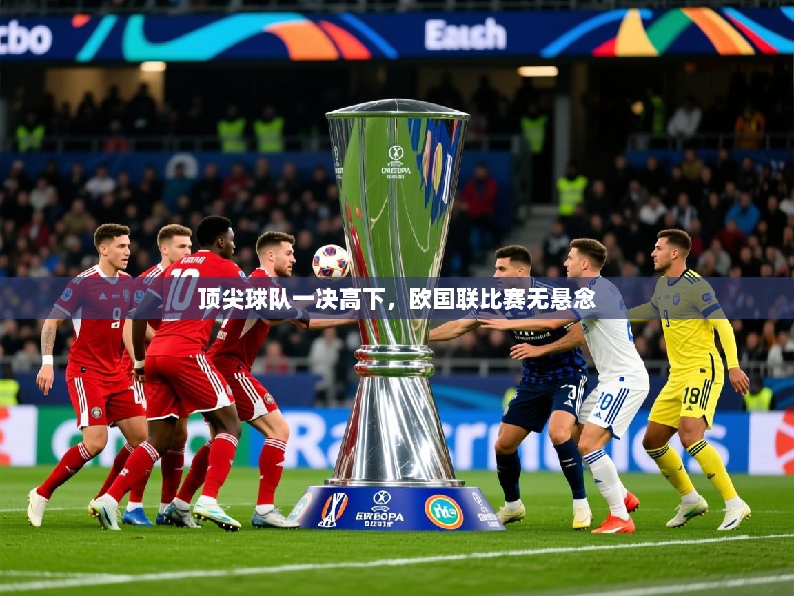 2025乐鱼体育在线登陆顶尖球队一决高下，欧国联比赛无悬念