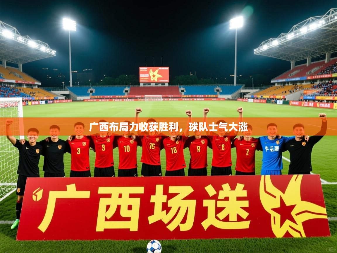 2025乐鱼体育在线登陆广西布局力收获胜利，球队士气大涨