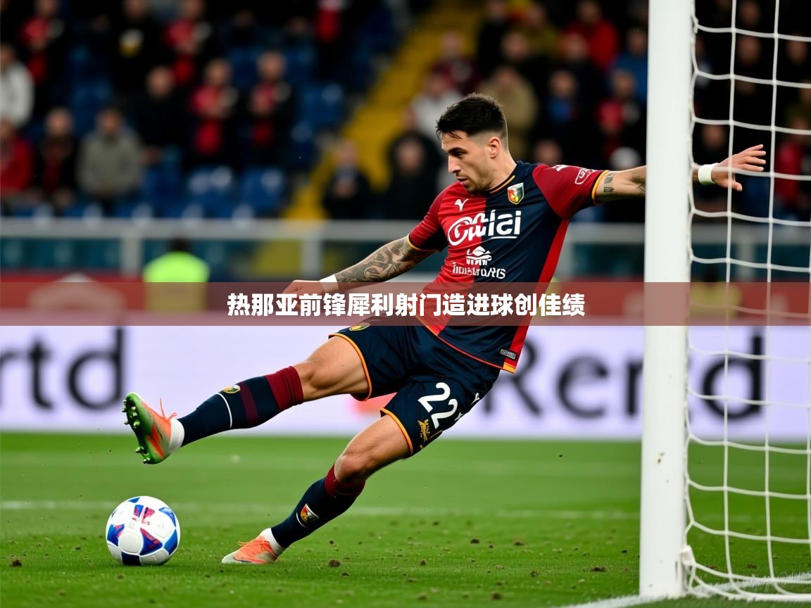 2025乐鱼体育在线热那亚前锋犀利射门造进球创佳绩