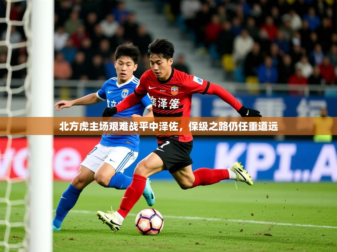 2025乐鱼体育在线北方虎主场艰难战平中泽佐，保级之路仍任重道远