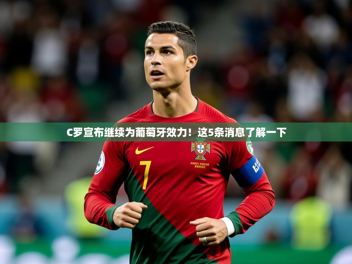 2025乐鱼体育下载C罗宣布继续为葡萄牙效力！这5条消息了解一下