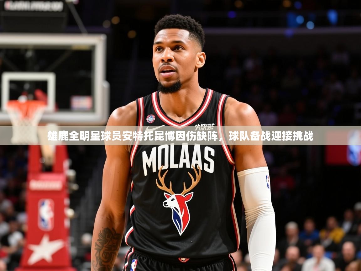 2025乐鱼体育app雄鹿全明星球员安特托昆博因伤缺阵,球队备战迎接挑战 第4张