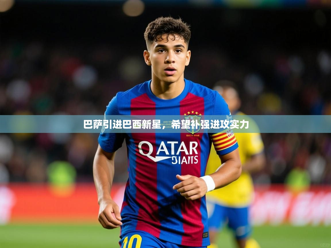2025乐鱼体育在线网站巴萨引进巴西新星，希望补强进攻实力