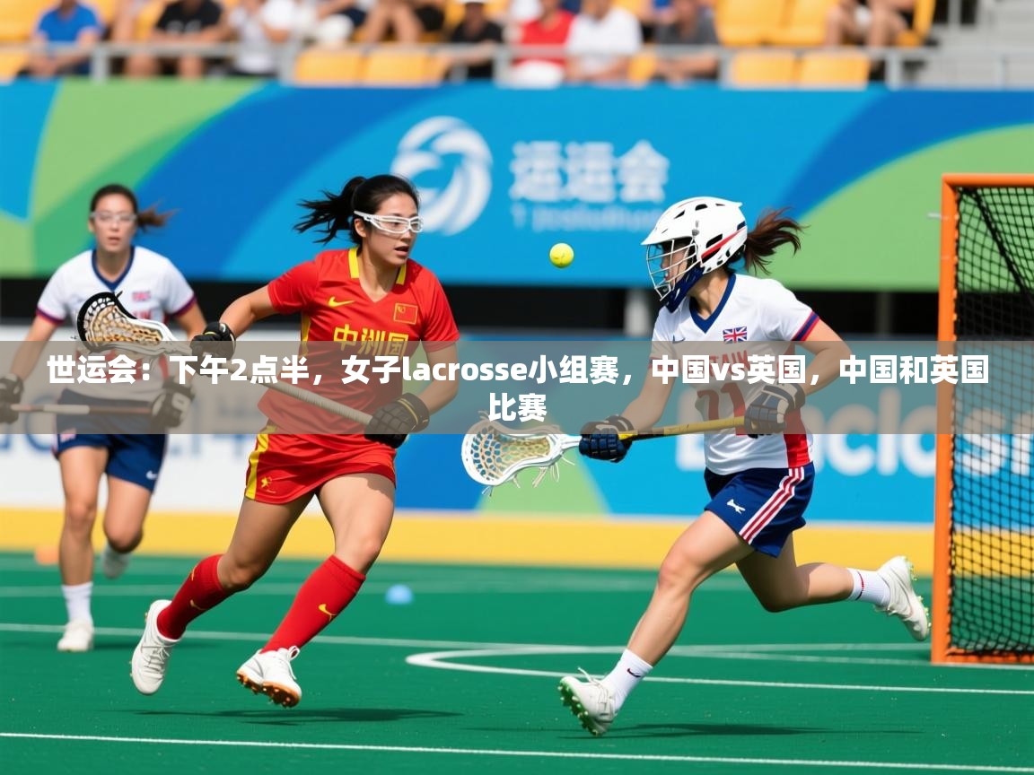 2025乐鱼体育在线网站世运会：下午2点半，女子lacrosse小组赛，中国vs英国，中国和英国比赛  第1张