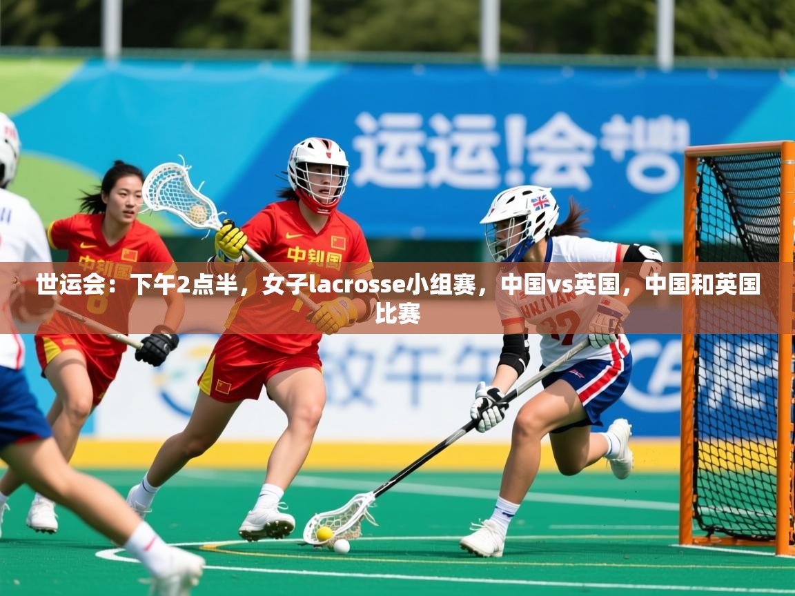2025乐鱼体育在线网站世运会：下午2点半，女子lacrosse小组赛，中国vs英国，中国和英国比赛  第3张