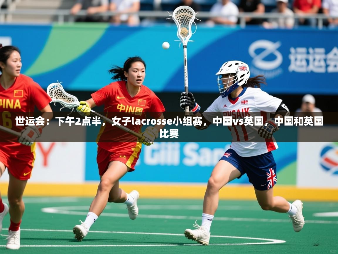 2025乐鱼体育在线网站世运会：下午2点半，女子lacrosse小组赛，中国vs英国，中国和英国比赛  第4张