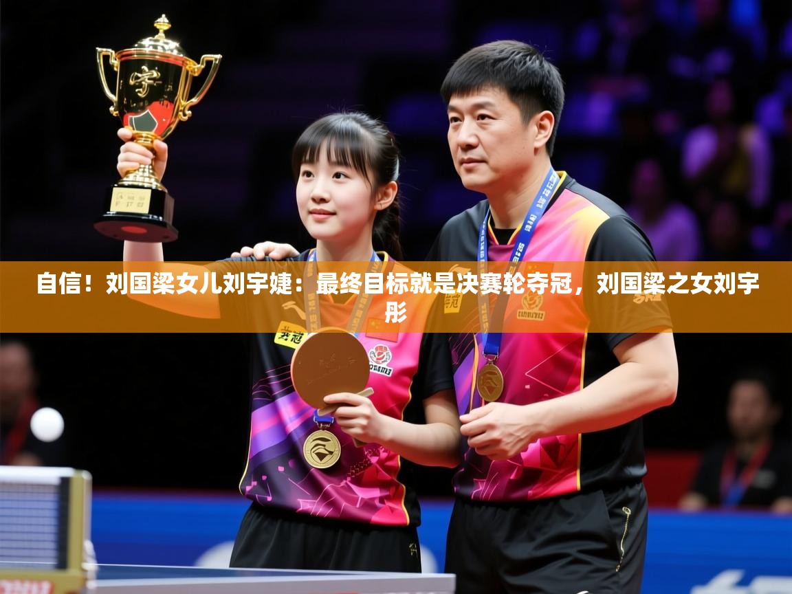 2025乐鱼体育在线登录自信！刘国梁女儿刘宇婕：最终目标就是决赛轮夺冠，刘国梁之女刘宇彤