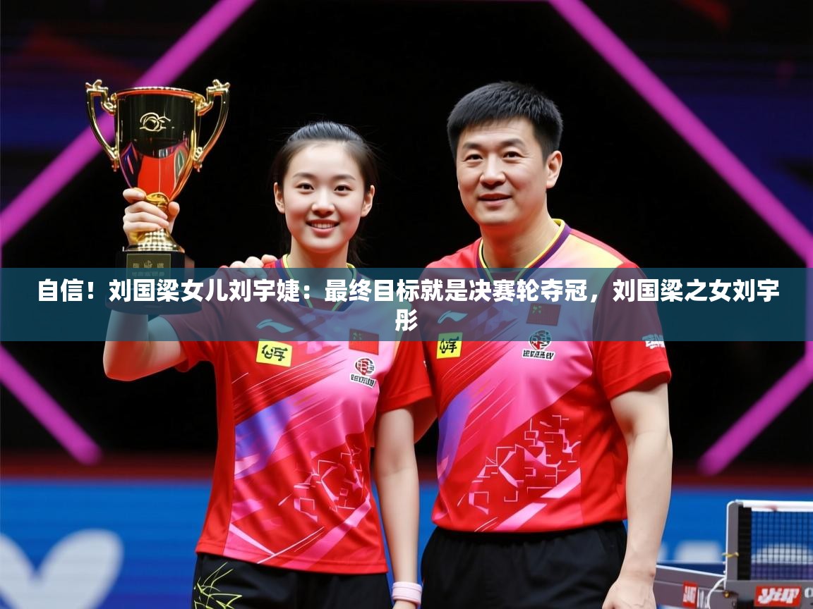 2025乐鱼体育在线登录自信！刘国梁女儿刘宇婕：最终目标就是决赛轮夺冠，刘国梁之女刘宇彤  第2张
