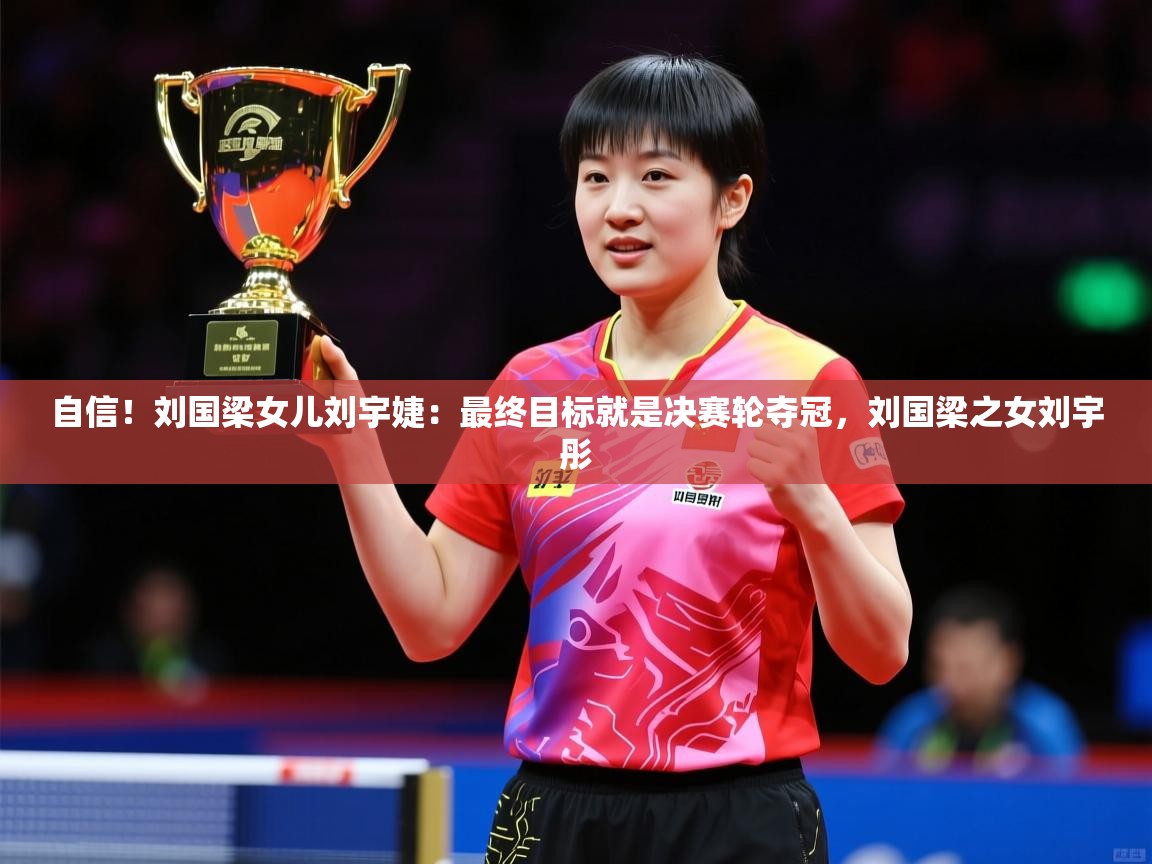 2025乐鱼体育在线登录自信！刘国梁女儿刘宇婕：最终目标就是决赛轮夺冠，刘国梁之女刘宇彤  第3张