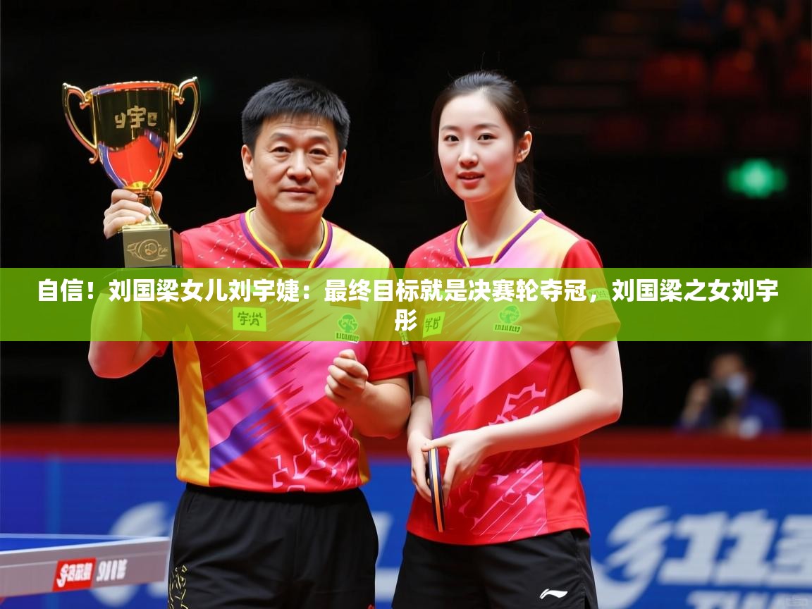 2025乐鱼体育在线登录自信！刘国梁女儿刘宇婕：最终目标就是决赛轮夺冠，刘国梁之女刘宇彤  第4张