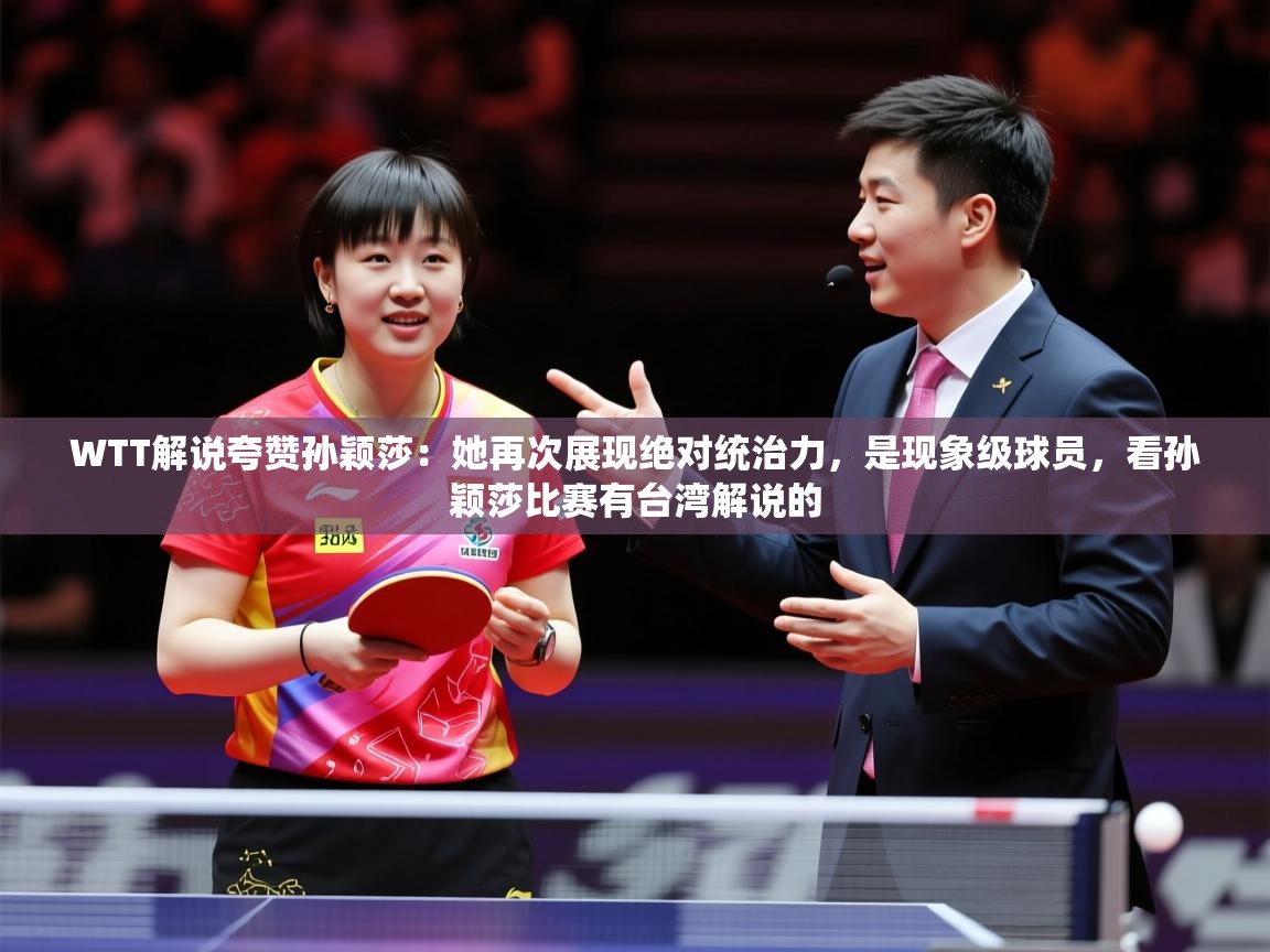 2025乐鱼体育官网在线登录入口WTT解说夸赞孙颖莎：她再次展现绝对统治力，是现象级球员，看孙颖莎比赛有台湾解说的  第2张