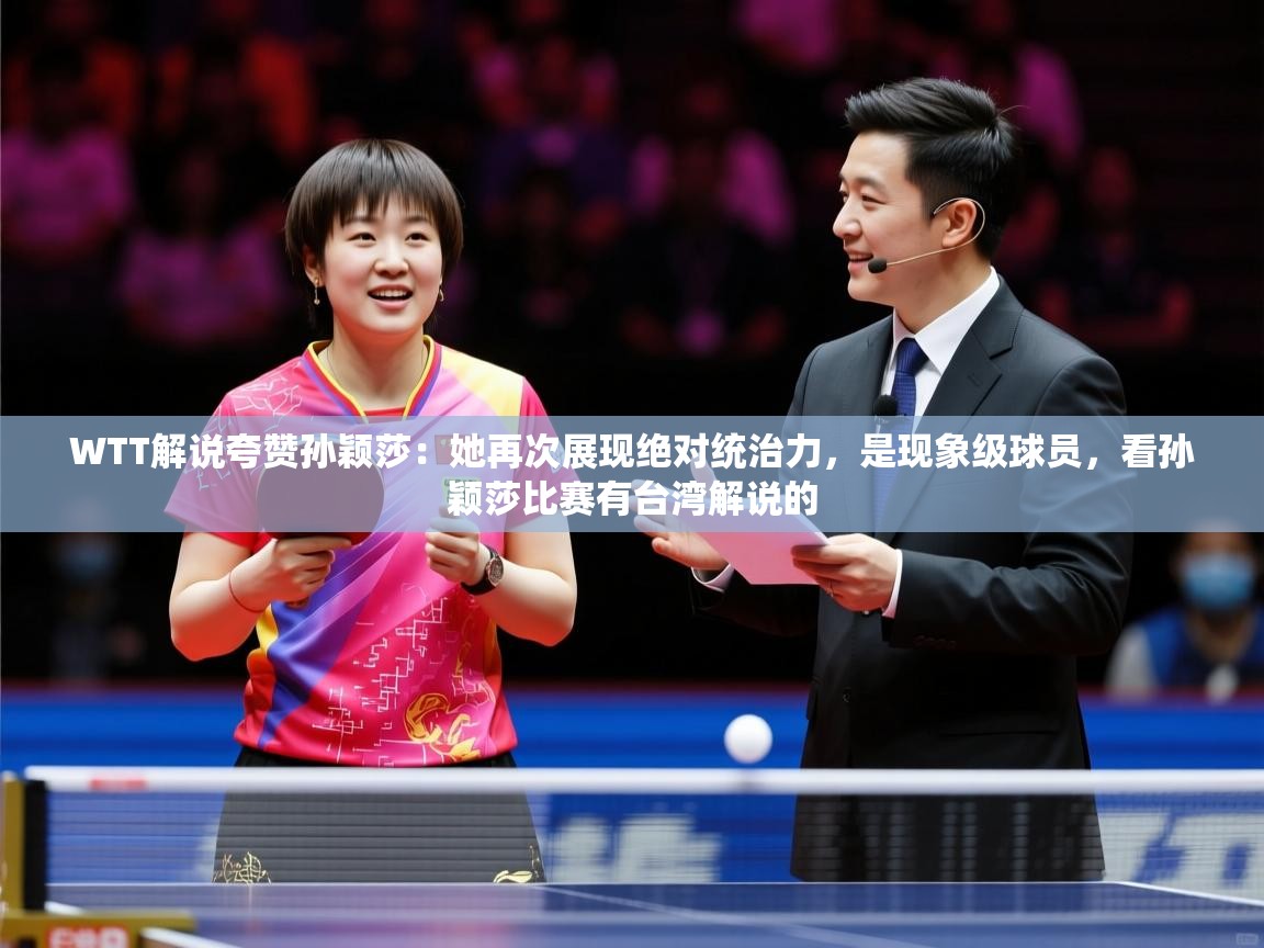 2025乐鱼体育官网在线登录入口WTT解说夸赞孙颖莎：她再次展现绝对统治力，是现象级球员，看孙颖莎比赛有台湾解说的  第3张