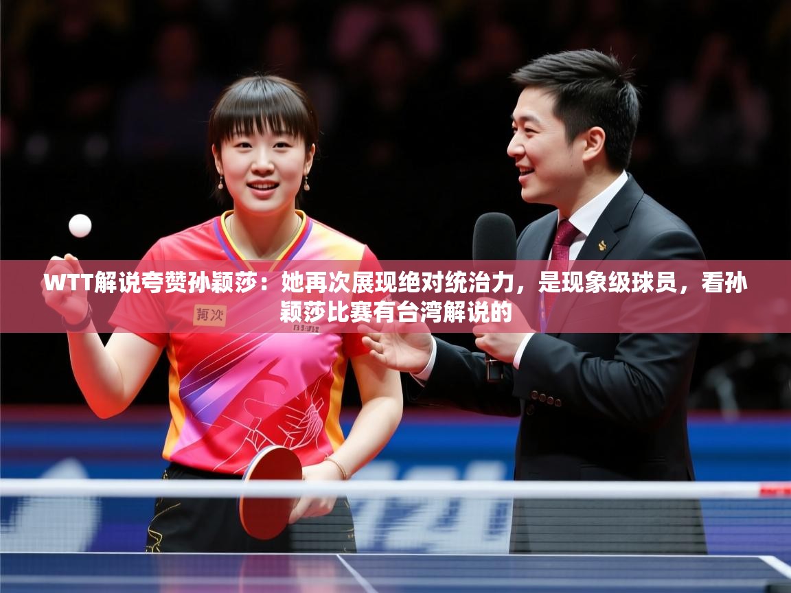 2025乐鱼体育官网在线登录入口WTT解说夸赞孙颖莎：她再次展现绝对统治力，是现象级球员，看孙颖莎比赛有台湾解说的  第4张