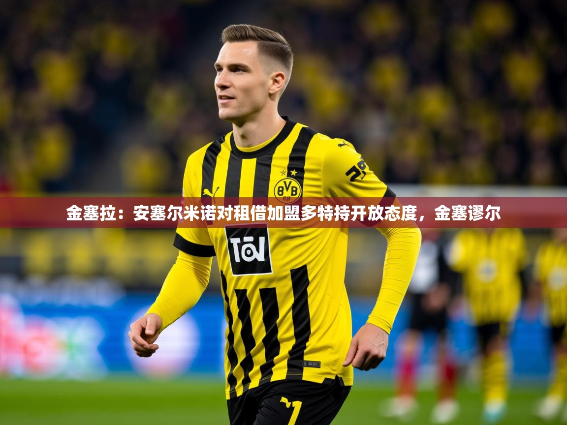 2025乐鱼体育app金塞拉:安塞尔米诺对租借加盟多特持开放态度,金塞谬尔 第2张