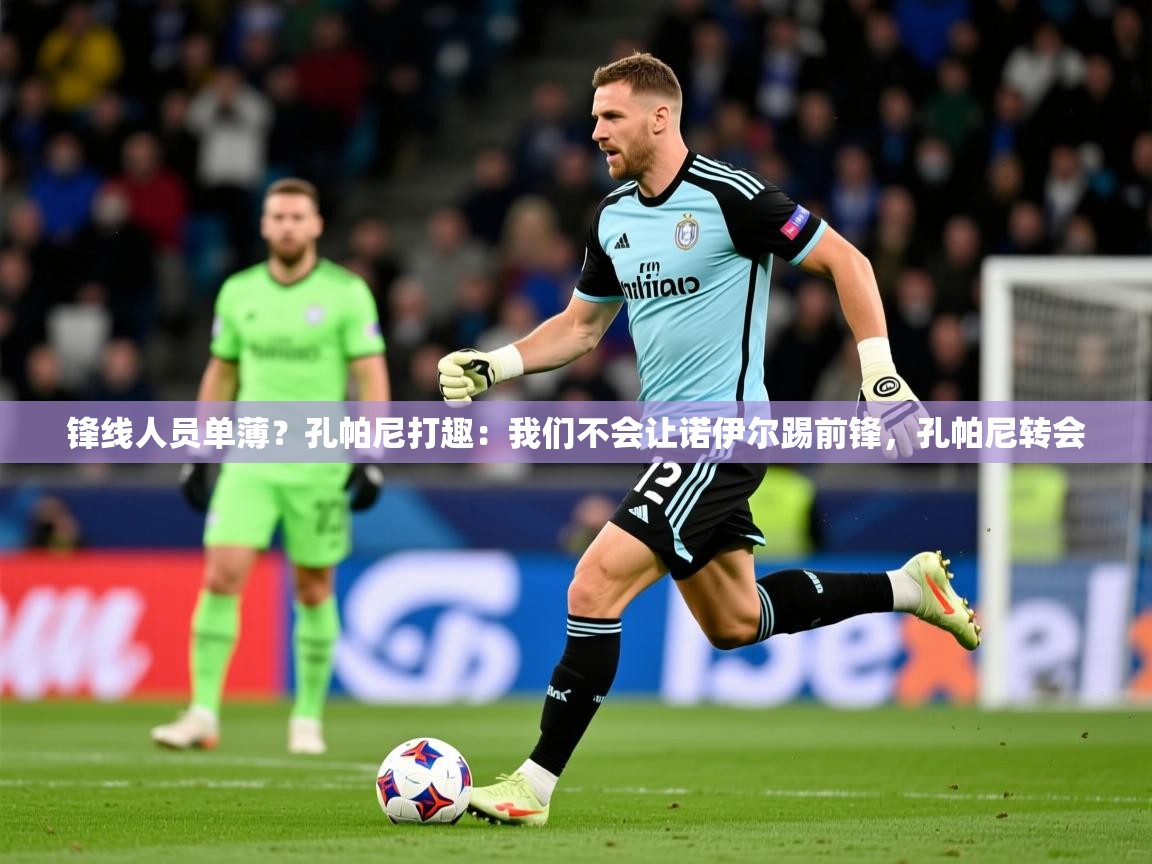 2025乐鱼体育app锋线人员单薄？孔帕尼打趣：我们不会让诺伊尔踢前锋，孔帕尼转会  第1张