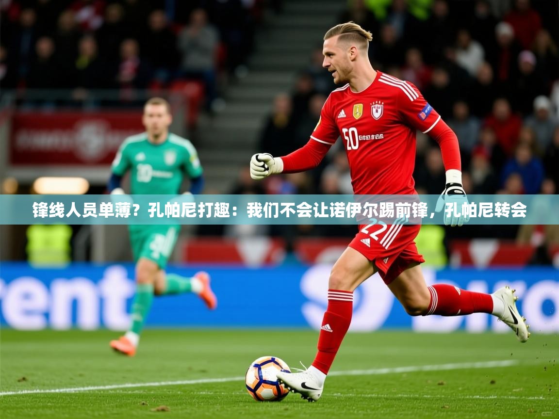 2025乐鱼体育app锋线人员单薄？孔帕尼打趣：我们不会让诺伊尔踢前锋，孔帕尼转会  第2张
