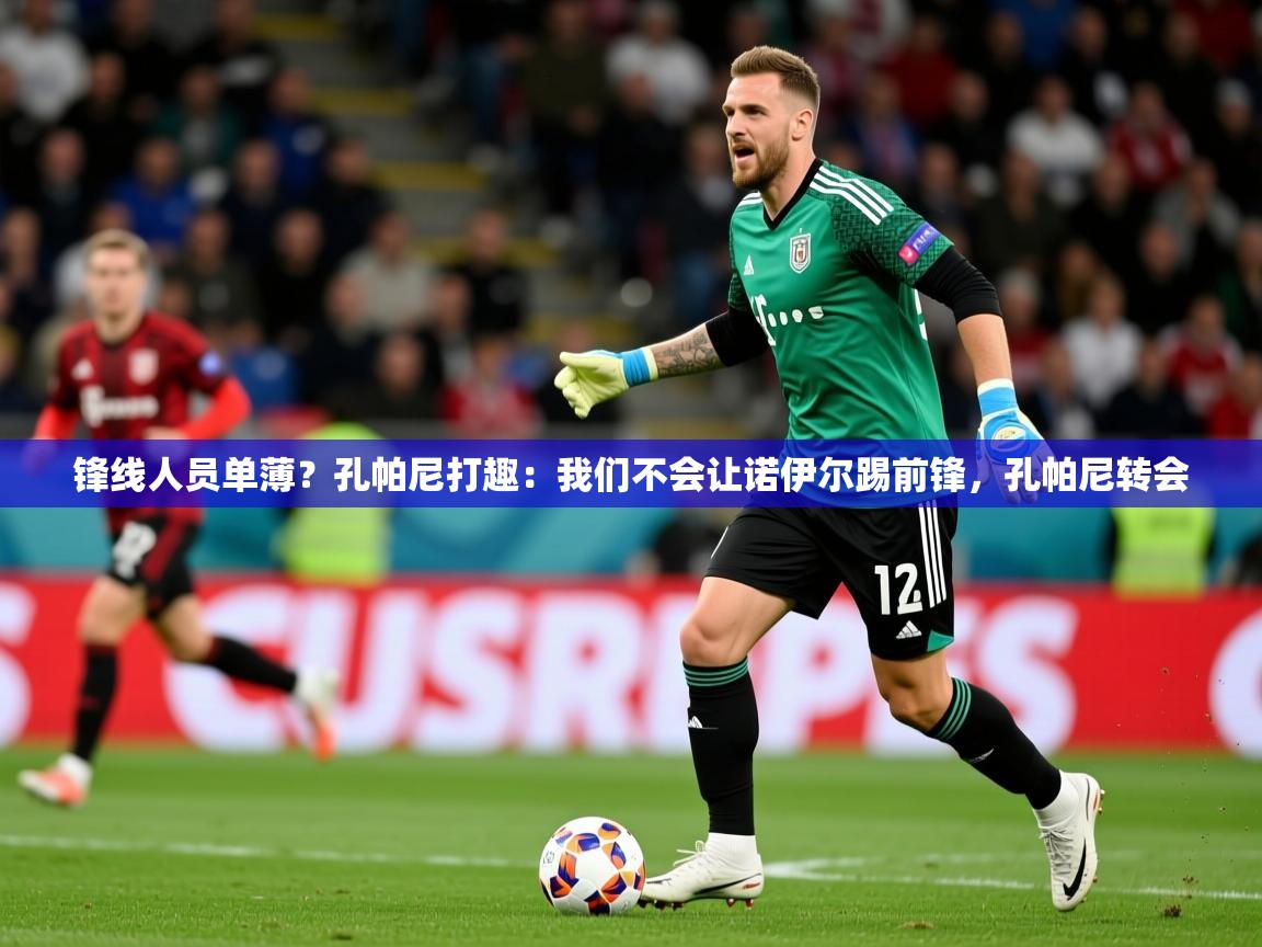2025乐鱼体育app锋线人员单薄？孔帕尼打趣：我们不会让诺伊尔踢前锋，孔帕尼转会  第3张