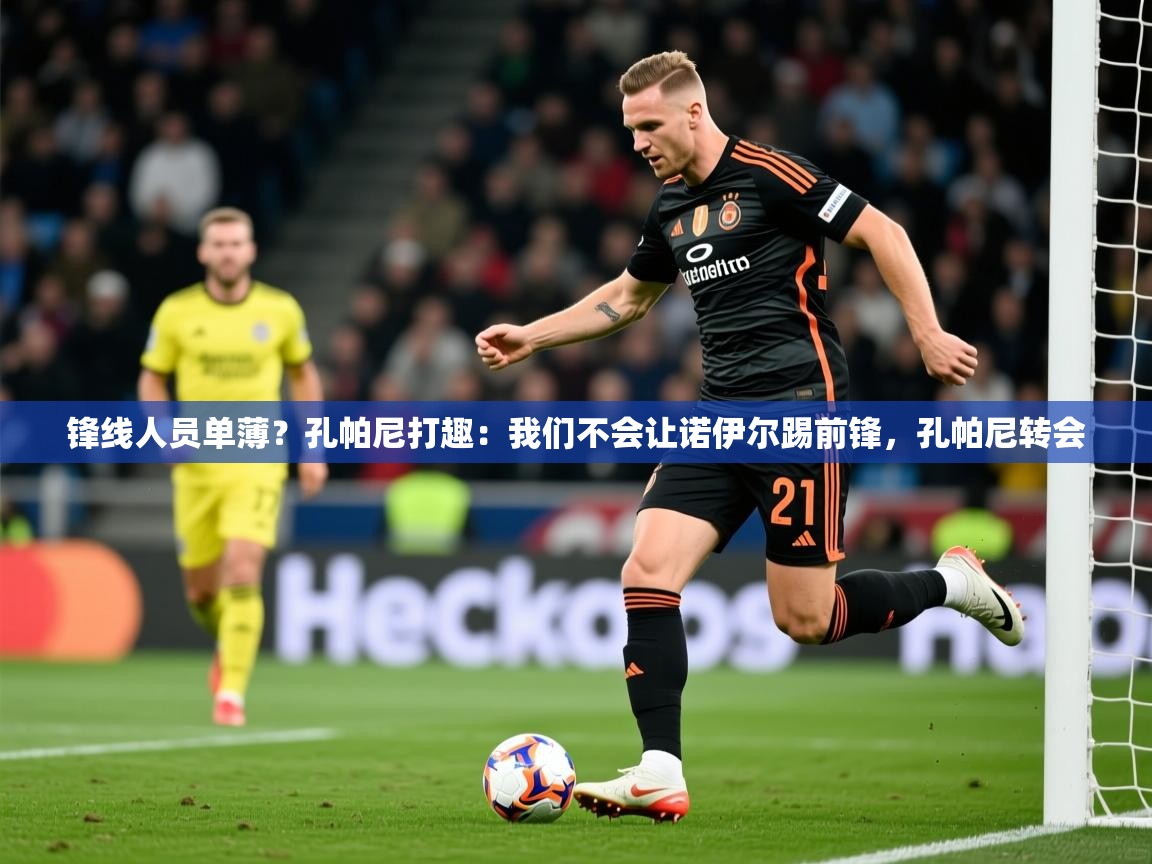 2025乐鱼体育app锋线人员单薄？孔帕尼打趣：我们不会让诺伊尔踢前锋，孔帕尼转会  第4张