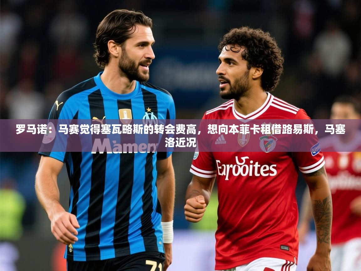 2025乐鱼体育网站入口罗马诺：马赛觉得塞瓦略斯的转会费高，想向本菲卡租借路易斯，马塞洛近况