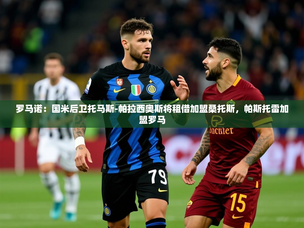 2025乐鱼体育在线官网罗马诺：国米后卫托马斯-帕拉西奥斯将租借加盟桑托斯，帕斯托雷加盟罗马  第1张