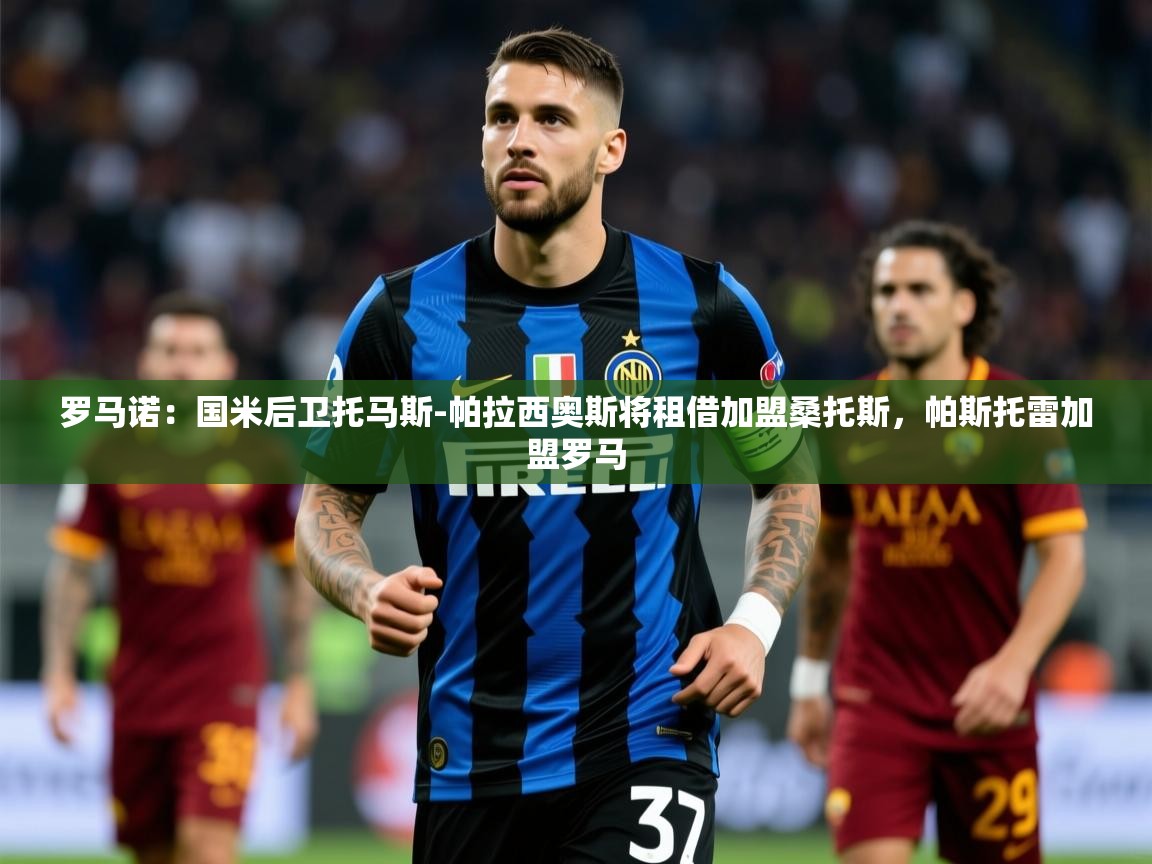 2025乐鱼体育在线官网罗马诺：国米后卫托马斯-帕拉西奥斯将租借加盟桑托斯，帕斯托雷加盟罗马  第2张