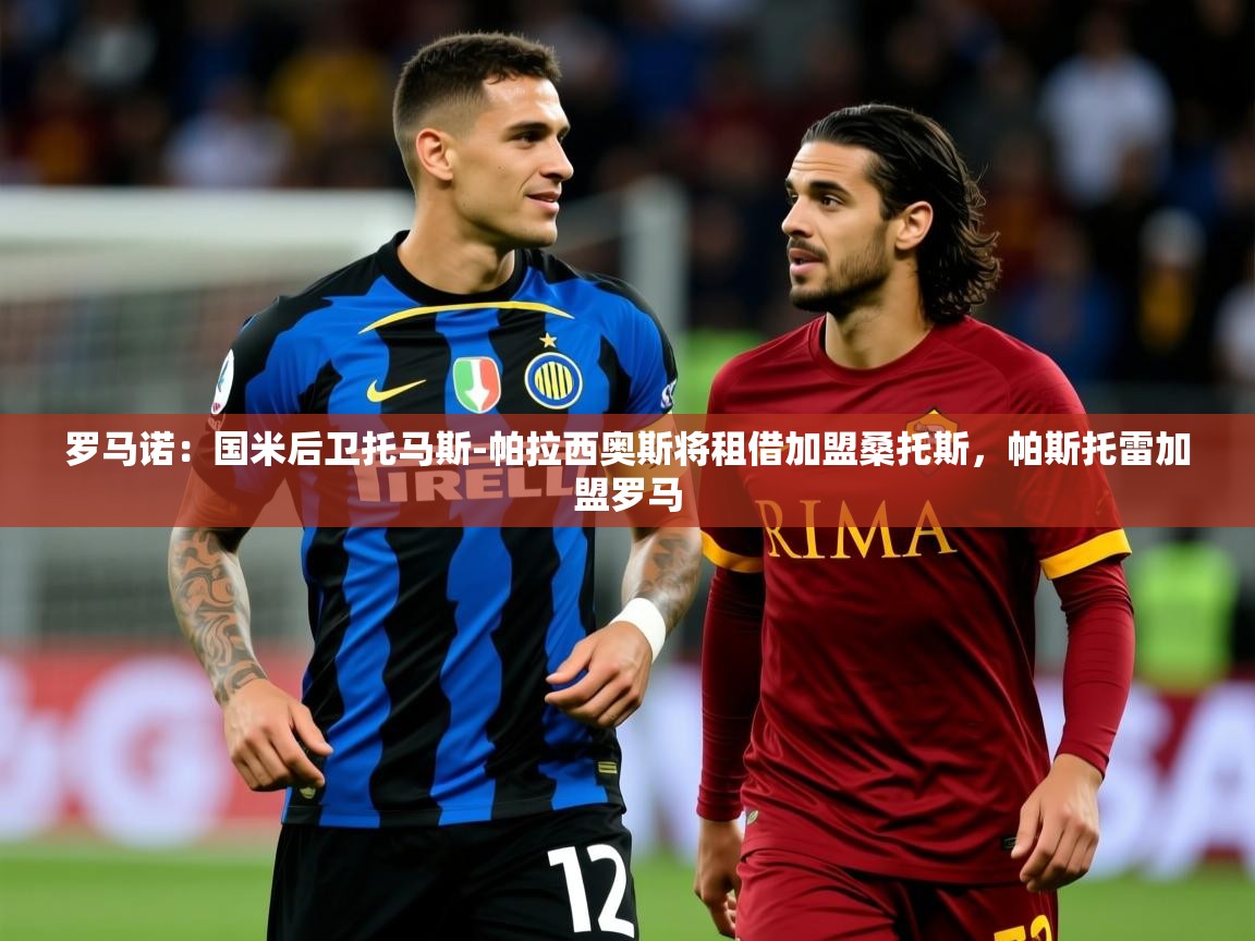 2025乐鱼体育在线官网罗马诺：国米后卫托马斯-帕拉西奥斯将租借加盟桑托斯，帕斯托雷加盟罗马  第3张