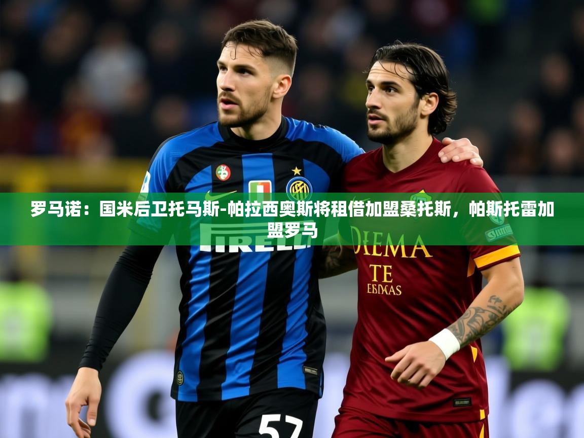 2025乐鱼体育在线官网罗马诺：国米后卫托马斯-帕拉西奥斯将租借加盟桑托斯，帕斯托雷加盟罗马  第4张