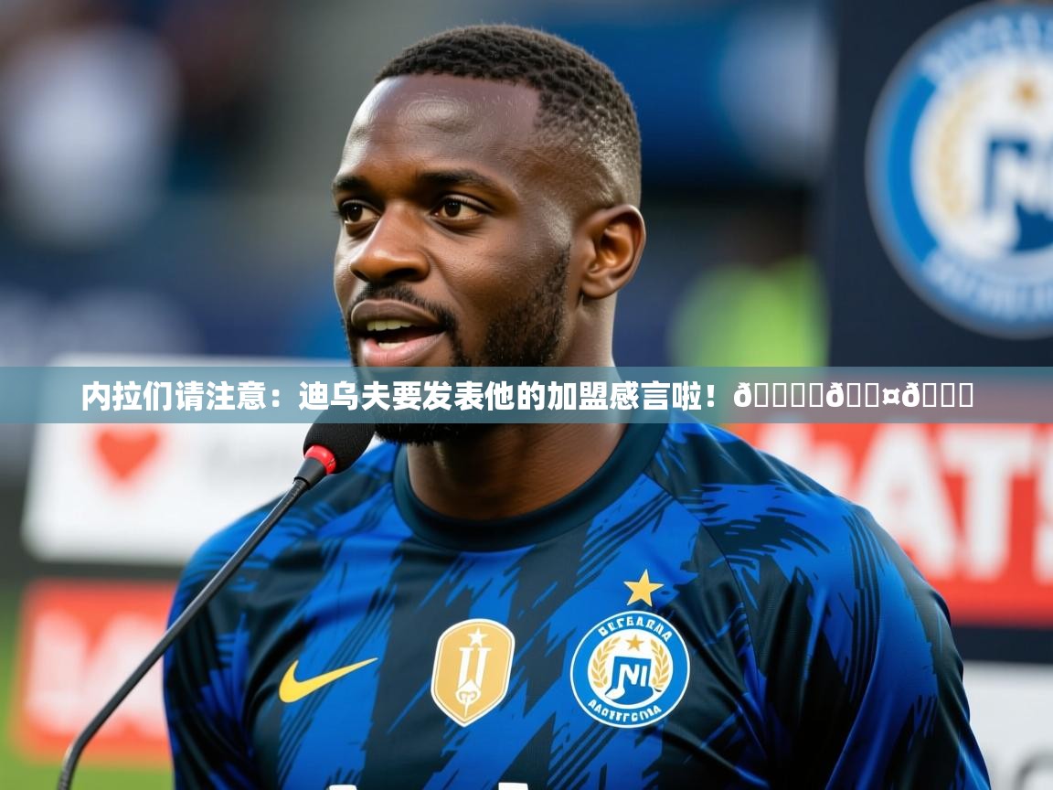 2025乐鱼体育app官网入口内拉们请注意：迪乌夫要发表他的加盟感言啦！🎙️🖤💙  第1张