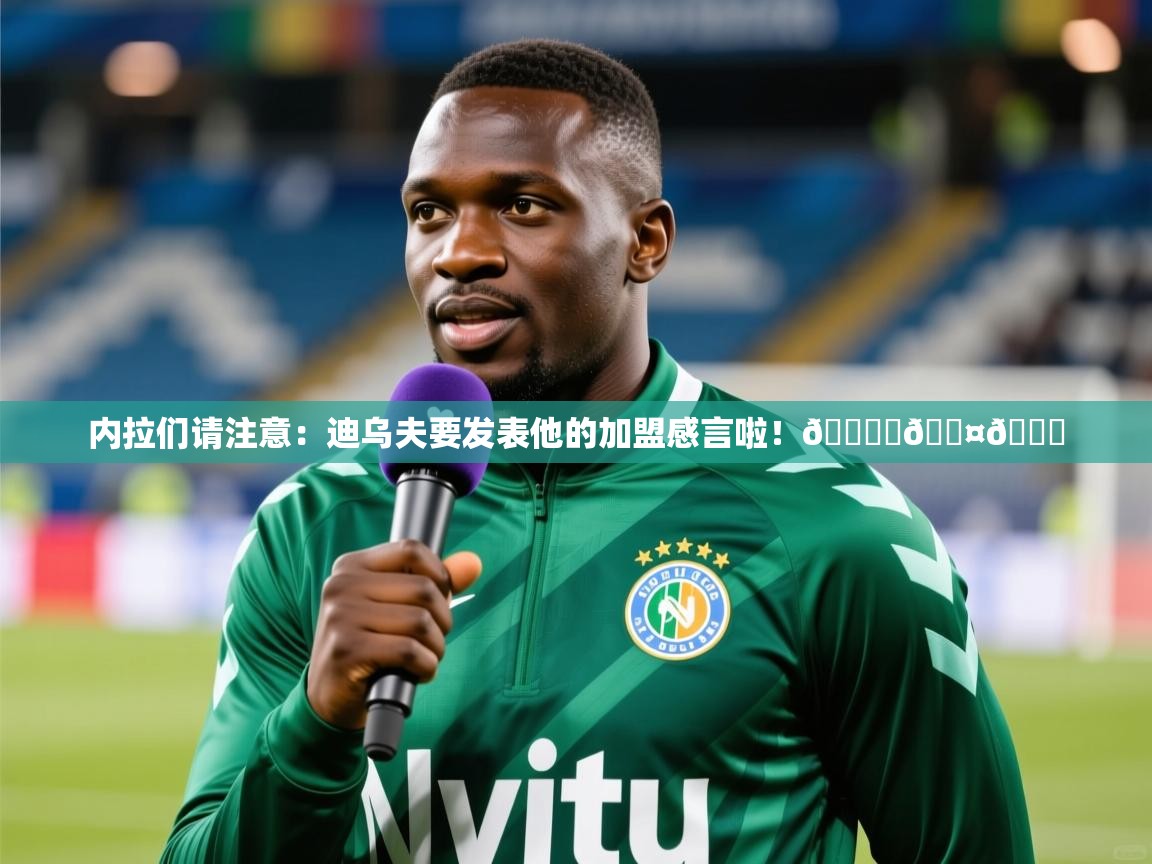 2025乐鱼体育app官网入口内拉们请注意：迪乌夫要发表他的加盟感言啦！🎙️🖤💙  第2张