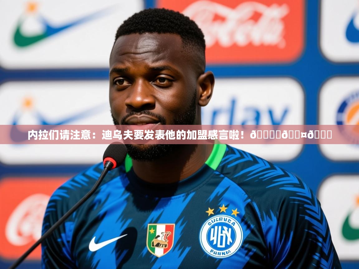 2025乐鱼体育app官网入口内拉们请注意：迪乌夫要发表他的加盟感言啦！🎙️🖤💙  第3张