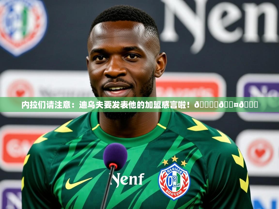 2025乐鱼体育app官网入口内拉们请注意：迪乌夫要发表他的加盟感言啦！🎙️🖤💙  第4张