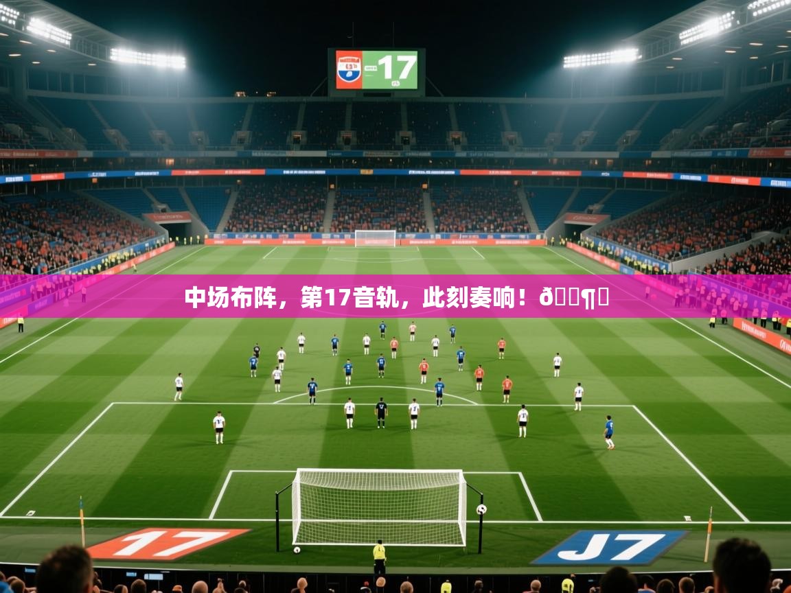 2025乐鱼体育在线官网中场布阵，第17音轨，此刻奏响！🎶⚽  第1张