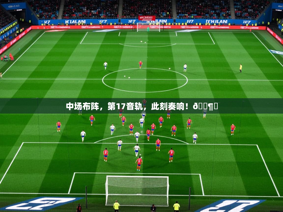 2025乐鱼体育在线官网中场布阵，第17音轨，此刻奏响！🎶⚽  第2张