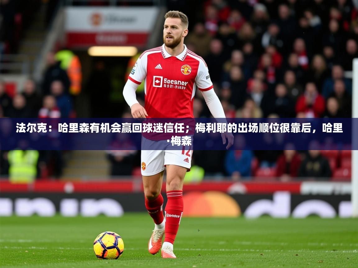 2025乐鱼体育官网法尔克：哈里森有机会赢回球迷信任；梅利耶的出场顺位很靠后，哈里·梅森