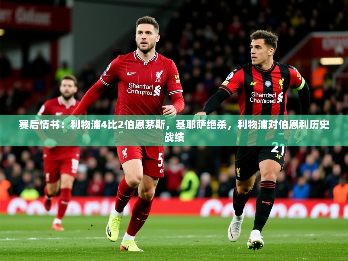 2025乐鱼体育在线登录赛后情书:利物浦4比2伯恩茅斯,基耶萨绝杀,利物浦对伯恩利历史战绩 第3张