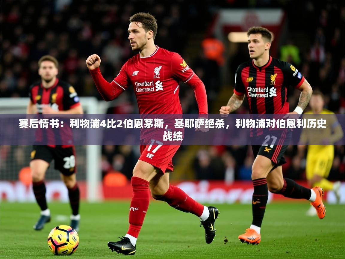 2025乐鱼体育在线登录赛后情书:利物浦4比2伯恩茅斯,基耶萨绝杀,利物浦对伯恩利历史战绩 第4张