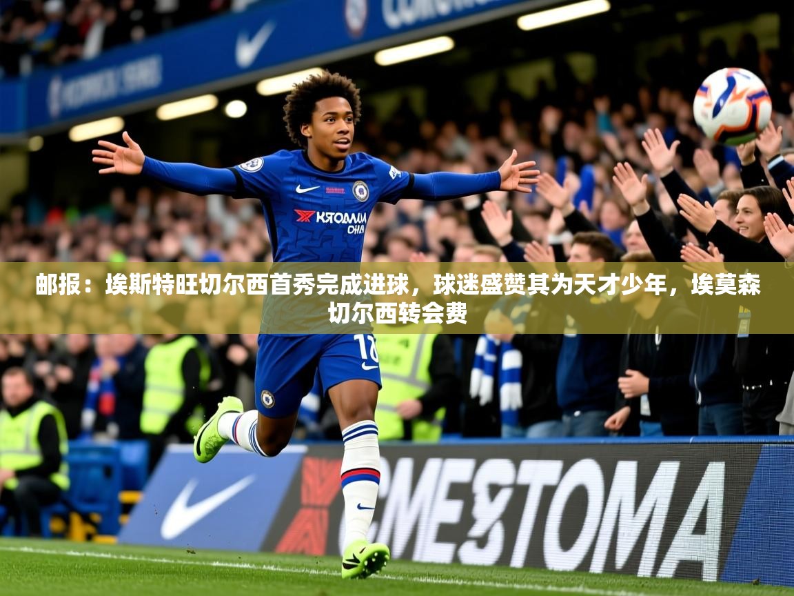 2025乐鱼体育在线官网邮报：埃斯特旺切尔西首秀完成进球，球迷盛赞其为天才少年，埃莫森切尔西转会费