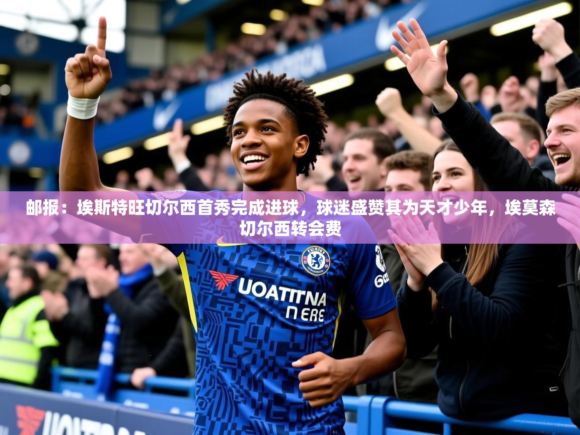 2025乐鱼体育在线官网邮报:埃斯特旺切尔西首秀完成进球,球迷盛赞其为天才少年,埃莫森切尔西转会费 第3张