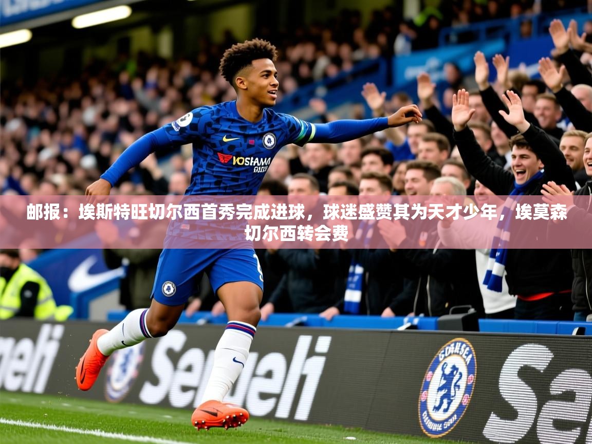 2025乐鱼体育在线官网邮报:埃斯特旺切尔西首秀完成进球,球迷盛赞其为天才少年,埃莫森切尔西转会费 第4张