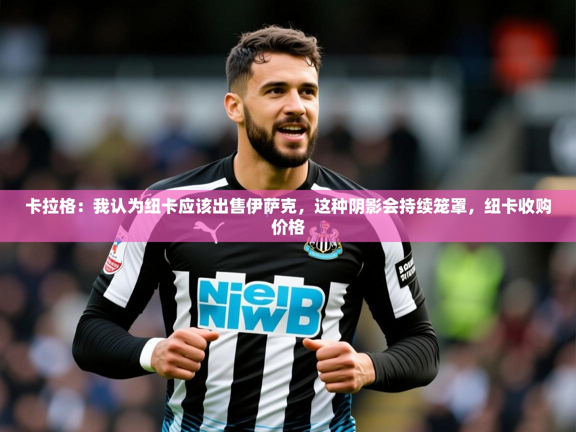 2025乐鱼体育入口登录官网app卡拉格：我认为纽卡应该出售伊萨克，这种阴影会持续笼罩，纽卡收购价格