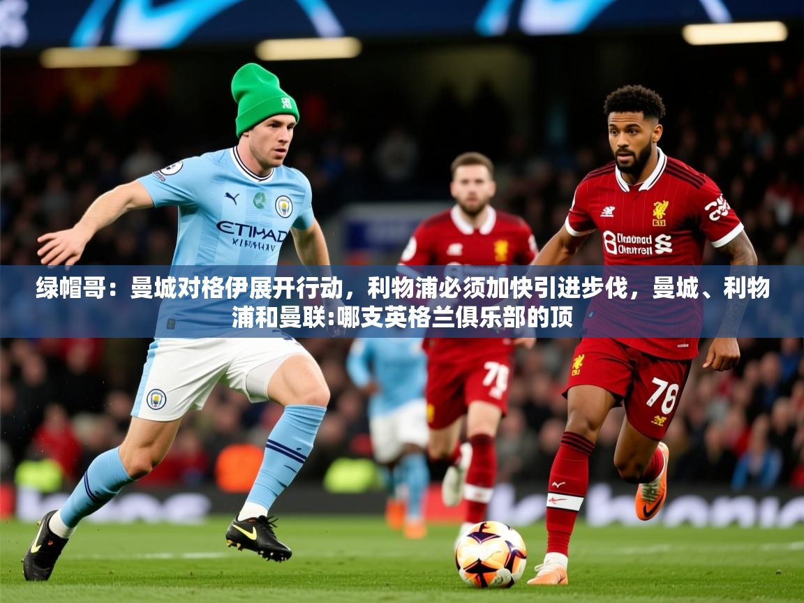 2025乐鱼体育官网登录入口绿帽哥:曼城对格伊展开行动,利物浦必须加快引进步伐,曼城、利物浦和曼联:哪支英格兰俱乐部的顶 第1张