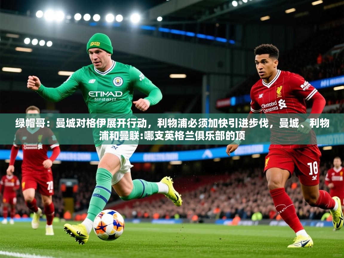 2025乐鱼体育官网登录入口绿帽哥:曼城对格伊展开行动,利物浦必须加快引进步伐,曼城、利物浦和曼联:哪支英格兰俱乐部的顶 第2张