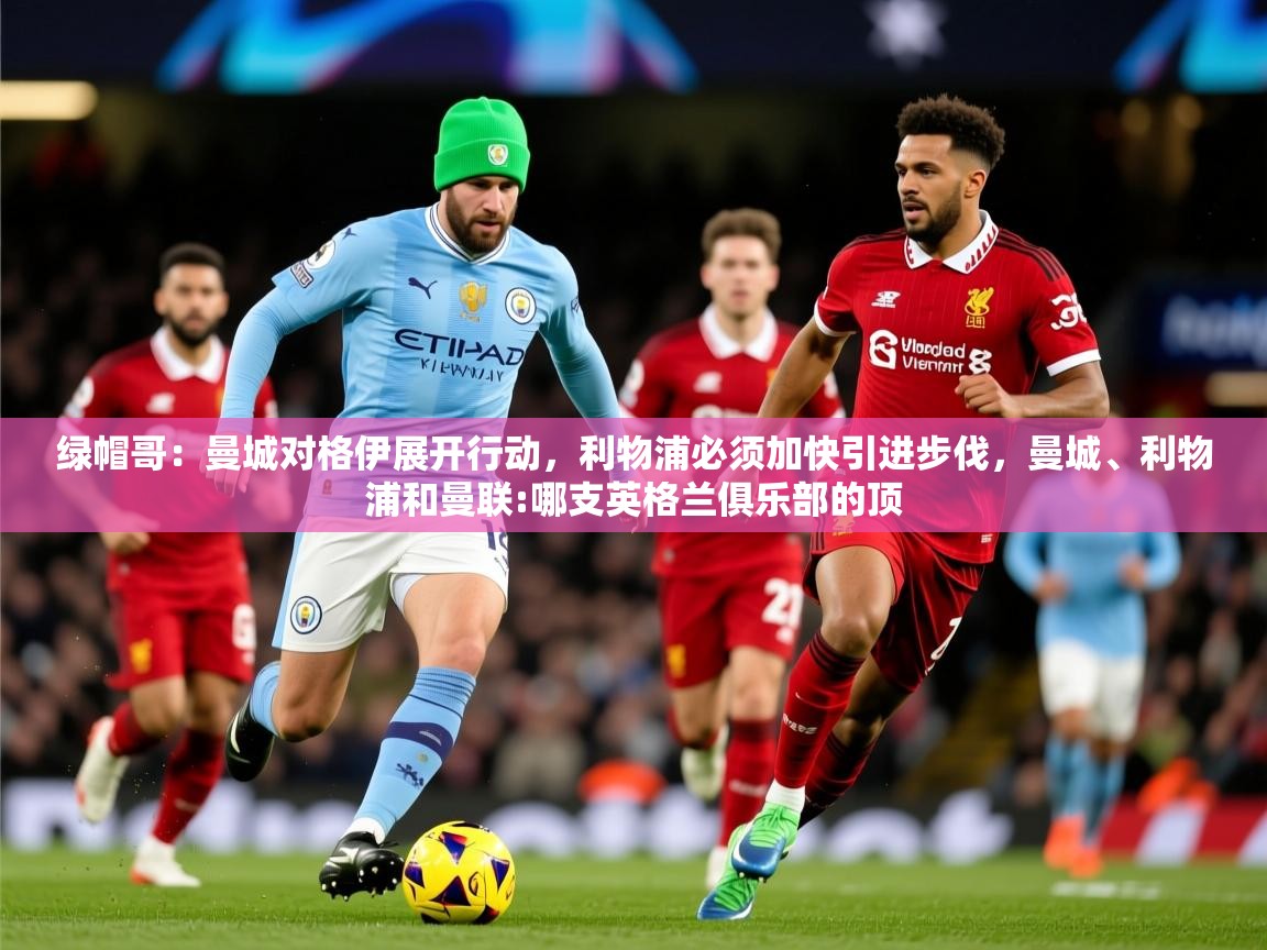 2025乐鱼体育官网登录入口绿帽哥:曼城对格伊展开行动,利物浦必须加快引进步伐,曼城、利物浦和曼联:哪支英格兰俱乐部的顶 第3张