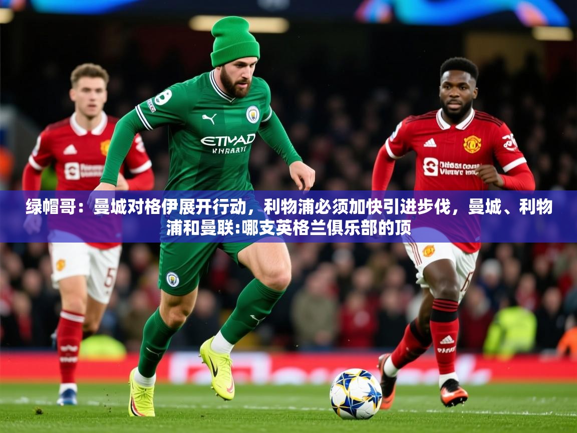 2025乐鱼体育官网登录入口绿帽哥:曼城对格伊展开行动,利物浦必须加快引进步伐,曼城、利物浦和曼联:哪支英格兰俱乐部的顶 第4张