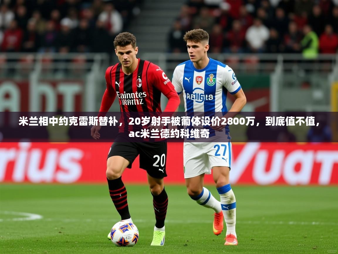 2025乐鱼体育在线官网米兰相中约克雷斯替补，20岁射手被葡体设价2800万，到底值不值，ac米兰德约科维奇  第1张