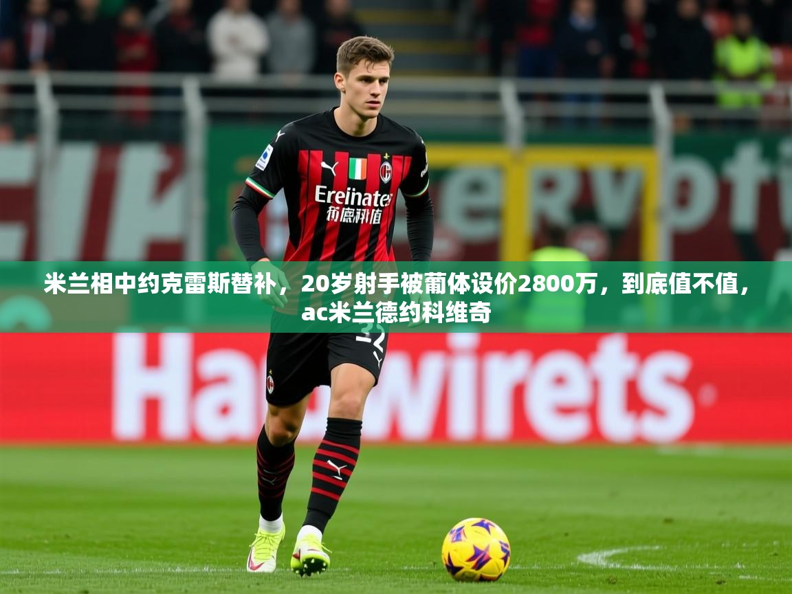 2025乐鱼体育在线官网米兰相中约克雷斯替补，20岁射手被葡体设价2800万，到底值不值，ac米兰德约科维奇  第3张