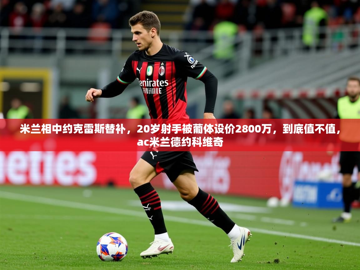 2025乐鱼体育在线官网米兰相中约克雷斯替补，20岁射手被葡体设价2800万，到底值不值，ac米兰德约科维奇  第2张