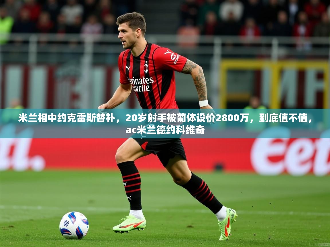 2025乐鱼体育在线官网米兰相中约克雷斯替补，20岁射手被葡体设价2800万，到底值不值，ac米兰德约科维奇  第4张