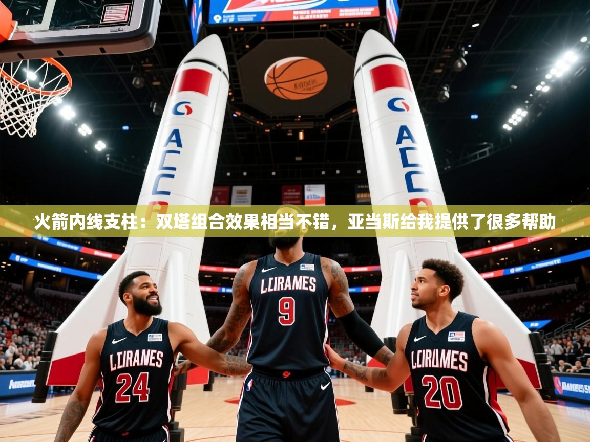 2025乐鱼体育app官网入口火箭内线支柱:双塔组合效果相当不错,亚当斯给我提供了很多帮助 第1张