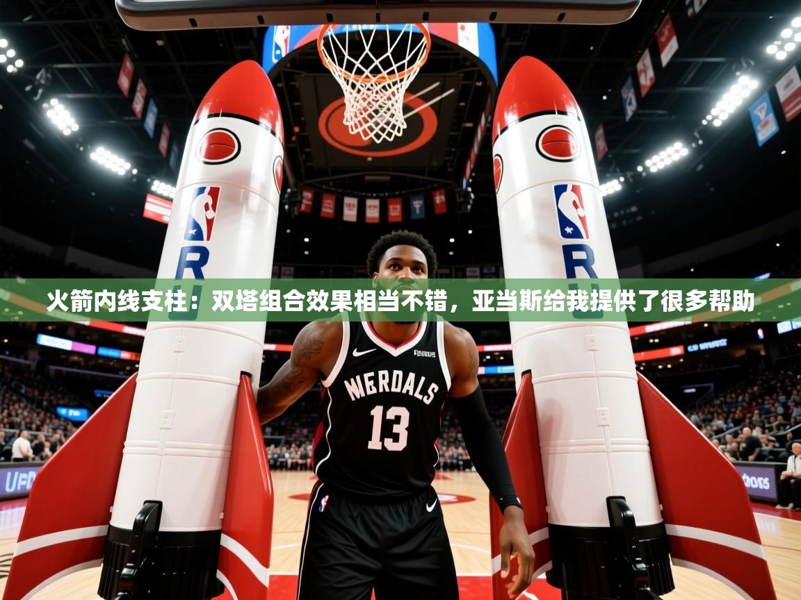 2025乐鱼体育app官网入口火箭内线支柱:双塔组合效果相当不错,亚当斯给我提供了很多帮助 第2张